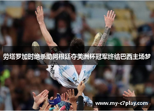 劳塔罗加时绝杀助阿根廷夺美洲杯冠军终结巴西主场梦