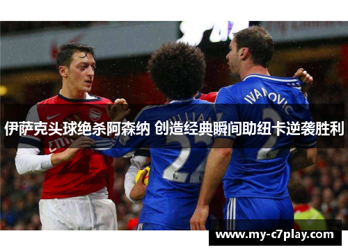 伊萨克头球绝杀阿森纳 创造经典瞬间助纽卡逆袭胜利
