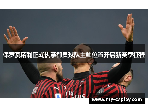 保罗瓦诺利正式执掌都灵球队主帅位置开启新赛季征程