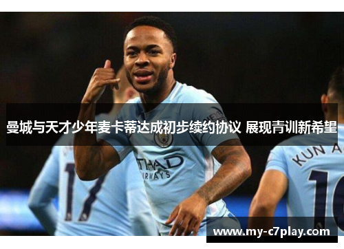 曼城与天才少年麦卡蒂达成初步续约协议 展现青训新希望