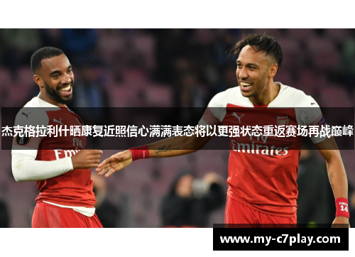 杰克格拉利什晒康复近照信心满满表态将以更强状态重返赛场再战巅峰 杰克格拉利什晒康复近照信心满满表态将以更强状态重返赛场再战巅峰