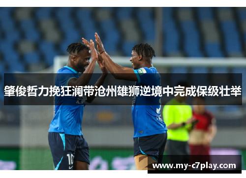 肇俊哲力挽狂澜带沧州雄狮逆境中完成保级壮举 肇俊哲力挽狂澜带沧州雄狮逆境中完成保级壮举