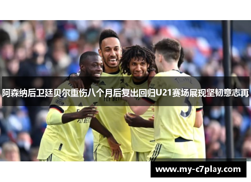 阿森纳后卫廷贝尔重伤八个月后复出回归U21赛场展现坚韧意志再 阿森纳后卫廷贝尔重伤八个月后复出回归U21赛场展现坚韧意志再