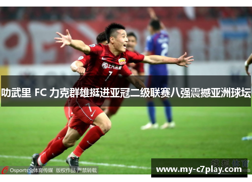 叻武里 FC 力克群雄挺进亚冠二级联赛八强震撼亚洲球坛 叻武里 FC 力克群雄挺进亚冠二级联赛八强震撼亚洲球坛